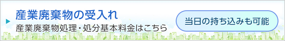 産業廃棄物の受入れ 産業廃棄物処理・処分基本料金はこちら 当日の持ち込みも可能